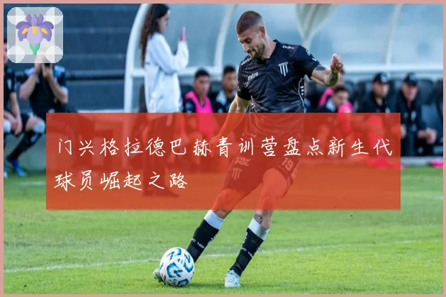 门兴格拉德巴赫青训营盘点新生代球员崛起之路