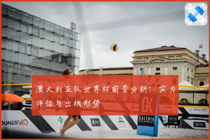 澳大利亚队世界杯前景分析：实力评估与出线形势