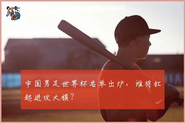 中国男足世界杯名单出炉，谁将扛起进攻大旗？