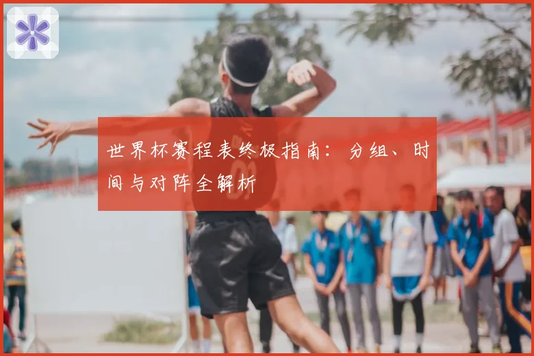 世界杯赛程表终极指南：分组、时间与对阵全解析