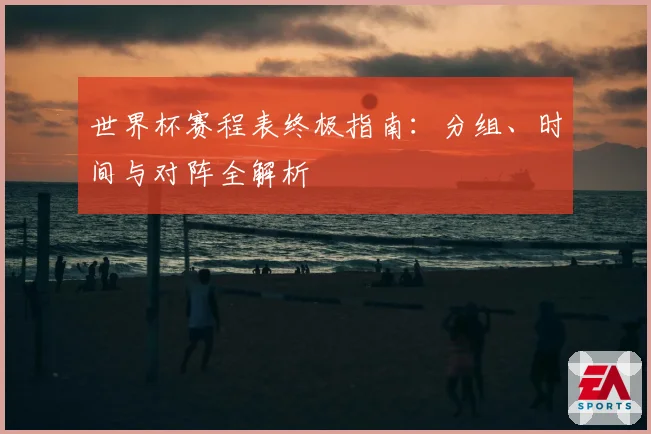 世界杯赛程表终极指南：分组、时间与对阵全解析