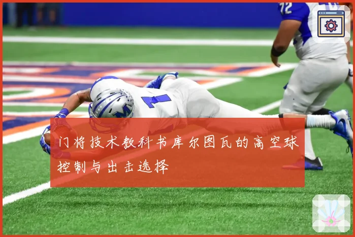 门将技术教科书库尔图瓦的高空球控制与出击选择