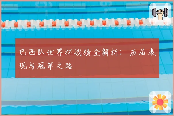 巴西队世界杯战绩全解析：历届表现与冠军之路