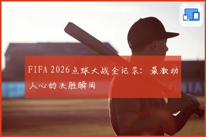 FIFA 2026点球大战全记录：最激动人心的决胜瞬间