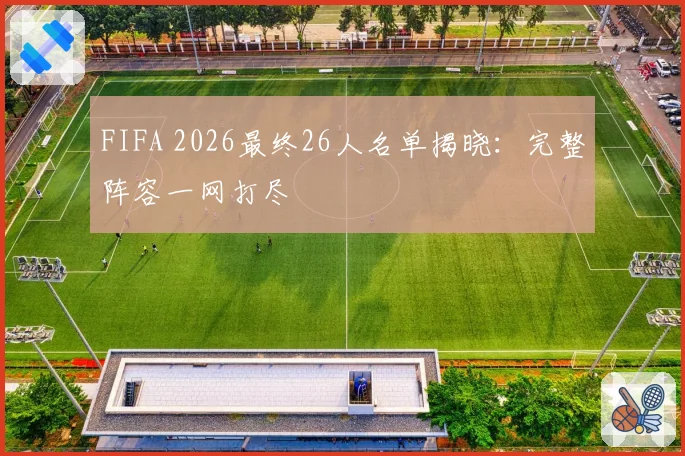 FIFA 2026最终26人名单揭晓：完整阵容一网打尽
