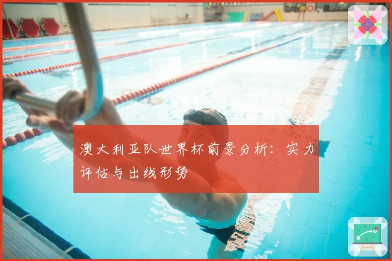 澳大利亚队世界杯前景分析：实力评估与出线形势