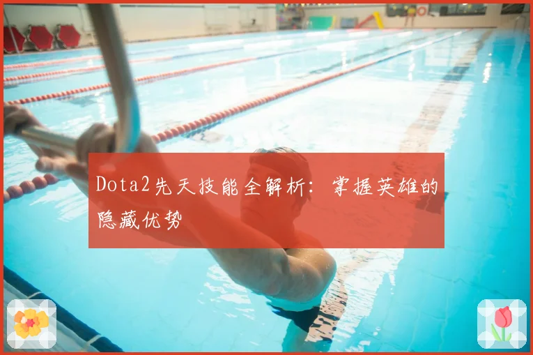 Dota2先天技能全解析：掌握英雄的隐藏优势