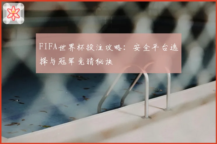 FIFA世界杯投注攻略：安全平台选择与冠军竞猜秘诀