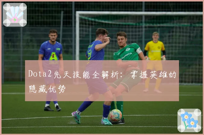 Dota2先天技能全解析：掌握英雄的隐藏优势