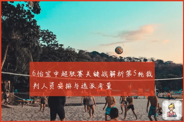 6怡宝中超联赛关键战解析第5轮裁判人员安排与选派考量