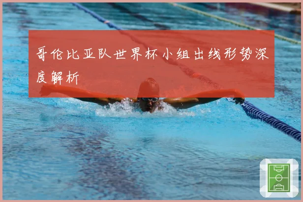 哥伦比亚队世界杯小组出线形势深度解析
