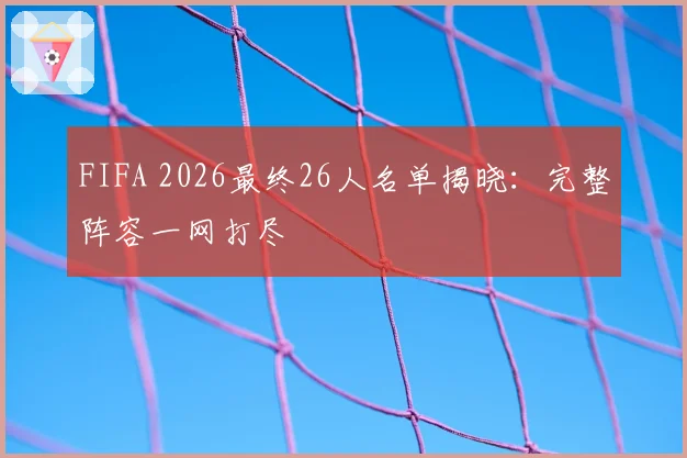 FIFA 2026最终26人名单揭晓：完整阵容一网打尽