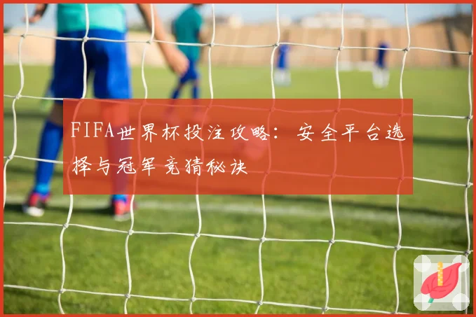 FIFA世界杯投注攻略：安全平台选择与冠军竞猜秘诀
