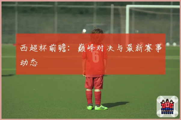 西超杯前瞻：巅峰对决与最新赛事动态