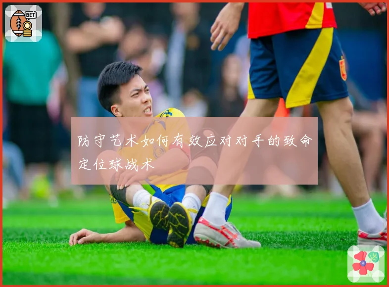 防守艺术如何有效应对对手的致命定位球战术