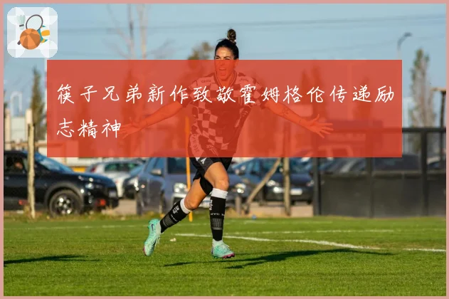 筷子兄弟新作致敬霍姆格伦传递励志精神